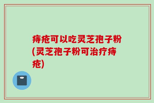 痔疮可以吃灵芝孢子粉(灵芝孢子粉可治疗痔疮)