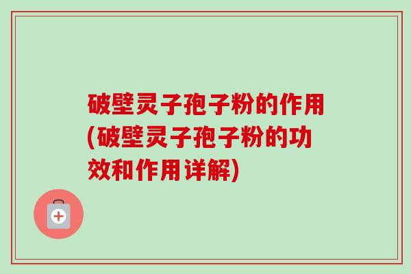 破壁灵子孢子粉的作用(破壁灵子孢子粉的功效和作用详解)