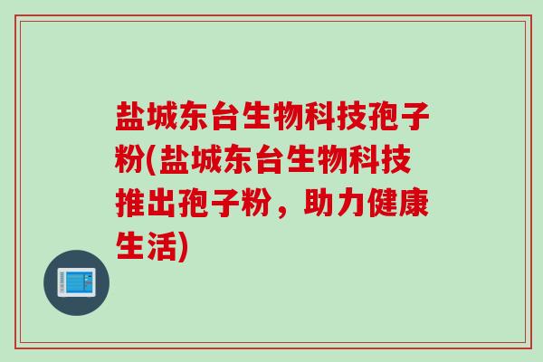 盐城东台生物科技孢子粉(盐城东台生物科技推出孢子粉，助力健康生活)