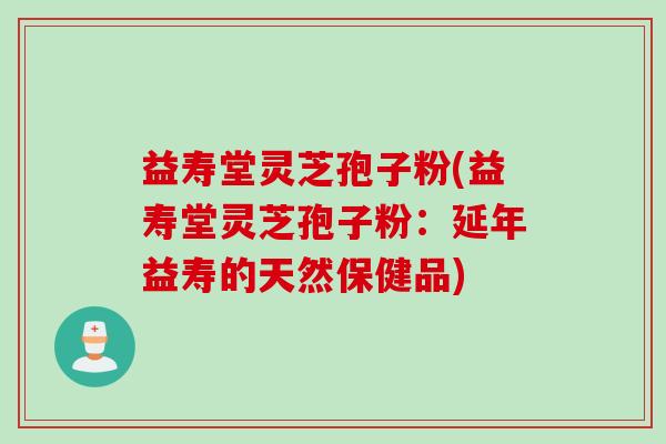 益寿堂灵芝孢子粉(益寿堂灵芝孢子粉：延年益寿的天然保健品)