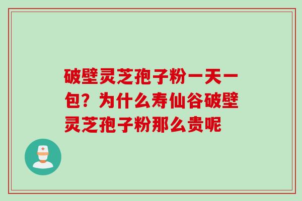 破壁灵芝孢子粉一天一包？为什么寿仙谷破壁灵芝孢子粉那么贵呢
