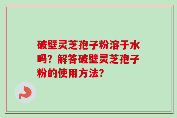 破壁灵芝孢子粉溶于水吗？解答破壁灵芝孢子粉的使用方法？