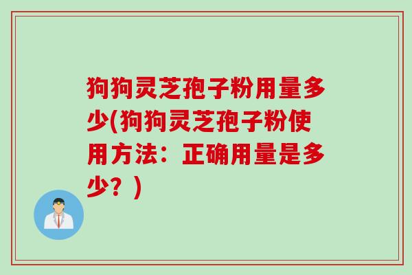狗狗灵芝孢子粉用量多少(狗狗灵芝孢子粉使用方法：正确用量是多少？)