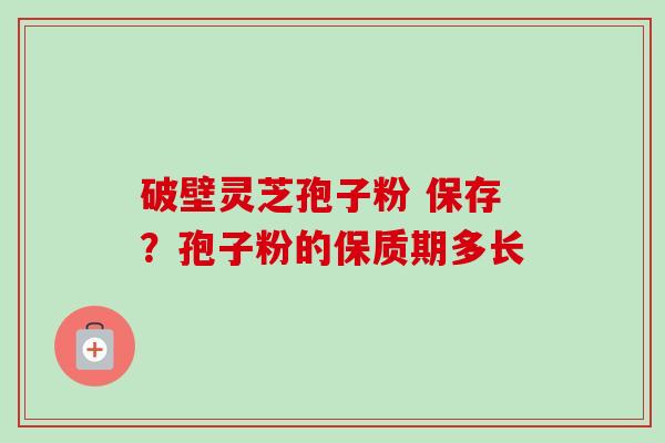 破壁灵芝孢子粉 保存？孢子粉的保质期多长