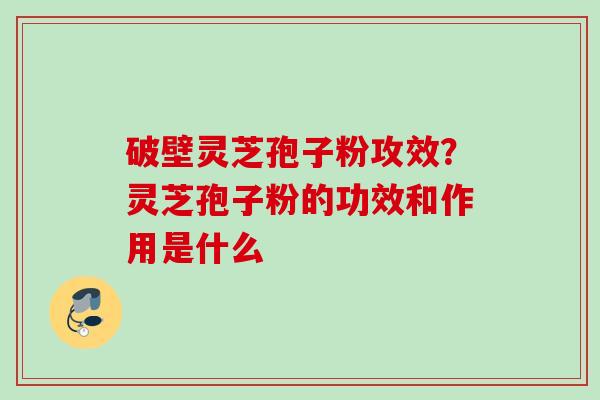 破壁灵芝孢子粉攻效？灵芝孢子粉的功效和作用是什么