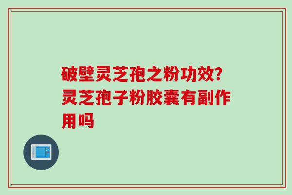 破壁灵芝孢之粉功效？灵芝孢子粉胶囊有副作用吗