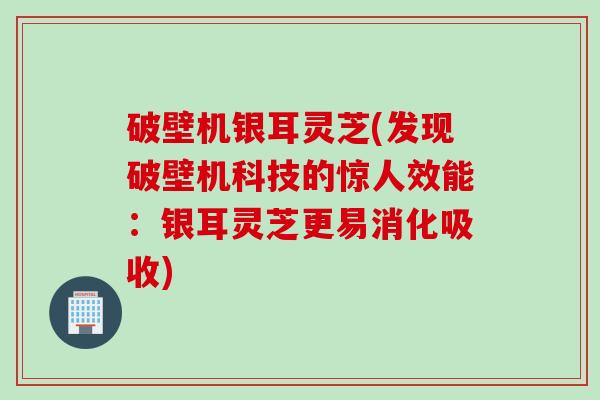 破壁机银耳灵芝(发现破壁机科技的惊人效能：银耳灵芝更易消化吸收)