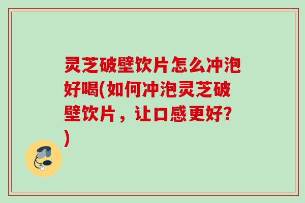 灵芝破壁饮片怎么冲泡好喝(如何冲泡灵芝破壁饮片，让口感更好？)