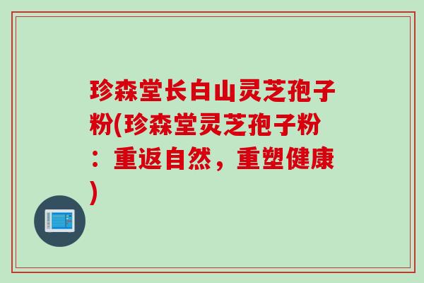 珍森堂长白山灵芝孢子粉(珍森堂灵芝孢子粉：重返自然，重塑健康)