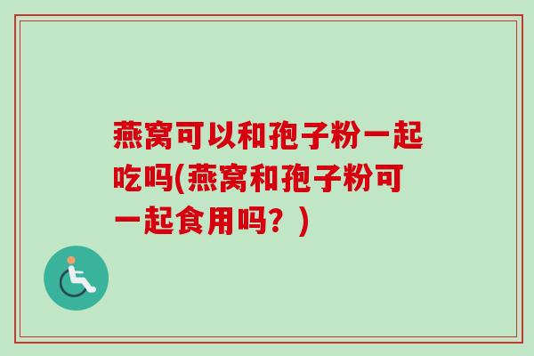 燕窝可以和孢子粉一起吃吗(燕窝和孢子粉可一起食用吗?) 燕窝可以和孢子粉一起吃吗(燕窝和孢子粉可一起食用吗?)