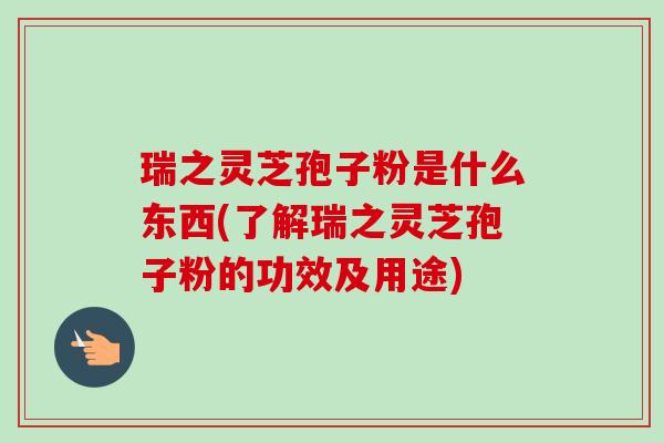 瑞之灵芝孢子粉是什么东西(了解瑞之灵芝孢子粉的功效及用途)