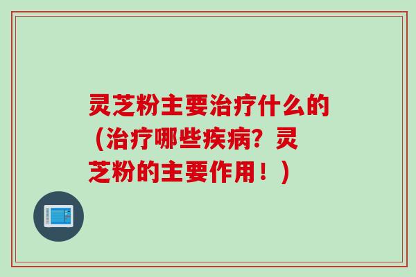 灵芝粉主要什么的 (哪些?灵芝粉的主要作用!) 灵芝粉主要什么的 (哪些?灵芝粉的主要作用!)