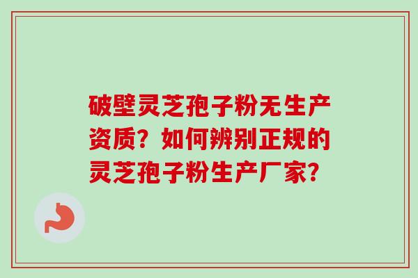 破壁灵芝孢子粉无生产资质？如何辨别正规的灵芝孢子粉生产厂家？