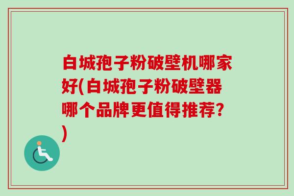 白城孢子粉破壁机哪家好(白城孢子粉破壁器哪个品牌更值得推荐?) 白城孢子粉破壁机哪家好(白城孢子粉破壁器哪个品牌更值得推荐?)