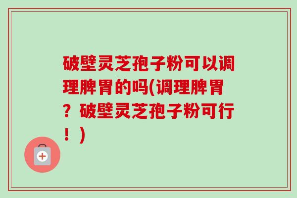 破壁灵芝孢子粉可以调理脾胃的吗(调理脾胃？破壁灵芝孢子粉可行！)