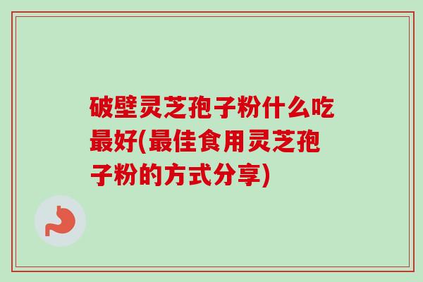 破壁灵芝孢子粉什么吃最好(最佳食用灵芝孢子粉的方式分享)