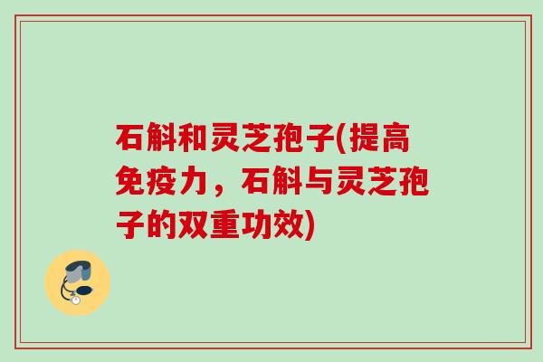 石斛和灵芝孢子(提高免疫力，石斛与灵芝孢子的双重功效)