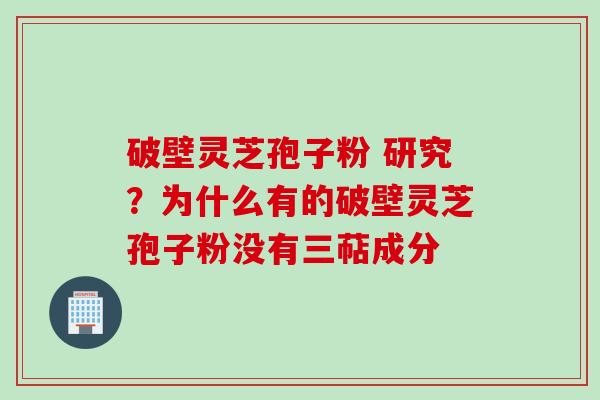 破壁灵芝孢子粉 研究？为什么有的破壁灵芝孢子粉没有三萜成分