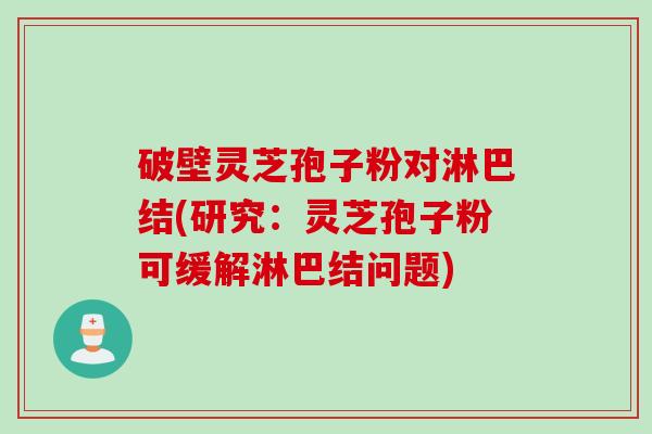 破壁灵芝孢子粉对淋巴结(研究：灵芝孢子粉可缓解淋巴结问题)