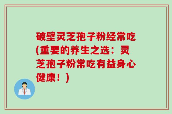 破壁灵芝孢子粉经常吃(重要的养生之选：灵芝孢子粉常吃有益身心健康！)
