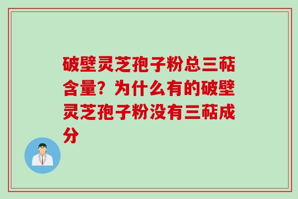 破壁灵芝孢子粉总三萜含量？为什么有的破壁灵芝孢子粉没有三萜成分