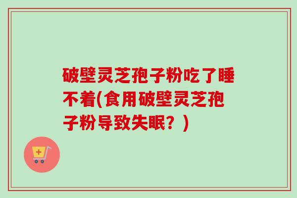 破壁灵芝孢子粉吃了睡不着(食用破壁灵芝孢子粉导致?) 破壁灵芝孢子粉吃了睡不着(食用破壁灵芝孢子粉导致?)