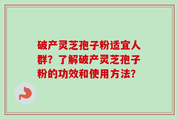 破产灵芝孢子粉适宜人群？了解破产灵芝孢子粉的功效和使用方法？