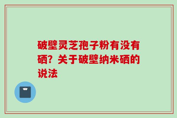 破壁灵芝孢子粉有没有硒？关于破壁纳米硒的说法