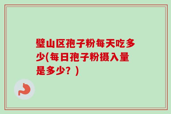 璧山区孢子粉每天吃多少(每日孢子粉摄入量是多少？)