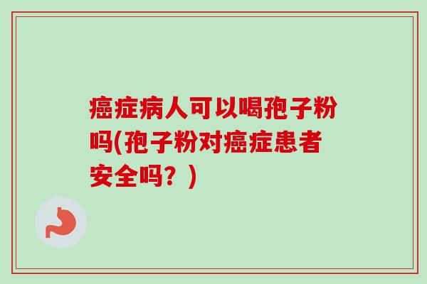 癌症病人可以喝孢子粉吗(孢子粉对癌症患者安全吗？)