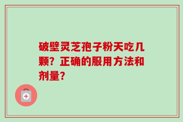 破壁灵芝孢子粉天吃几颗？正确的服用方法和剂量？