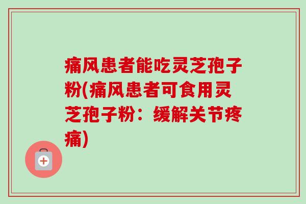 痛风患者能吃灵芝孢子粉(痛风患者可食用灵芝孢子粉：缓解关节疼痛)