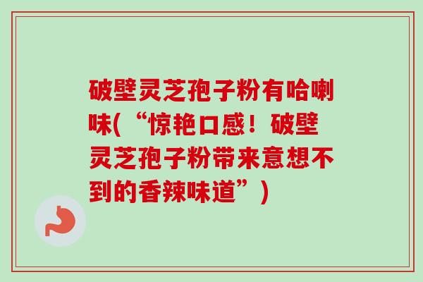 破壁灵芝孢子粉有哈喇味(“惊艳口感!破壁灵芝孢子粉带来意想不到的香辣味道”) 破壁灵芝孢子粉有哈喇味(“惊艳口感!破壁灵芝孢子粉带来意想不到的香辣味道”)