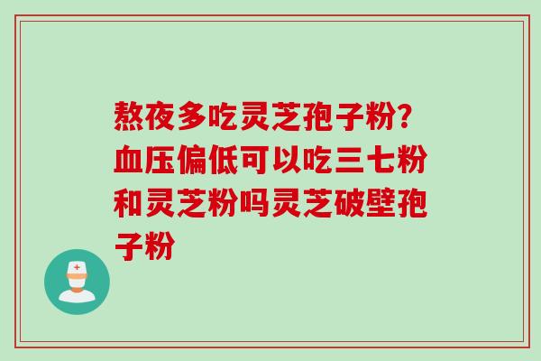 熬夜多吃灵芝孢子粉？血压偏低可以吃三七粉和灵芝粉吗灵芝破壁孢子粉