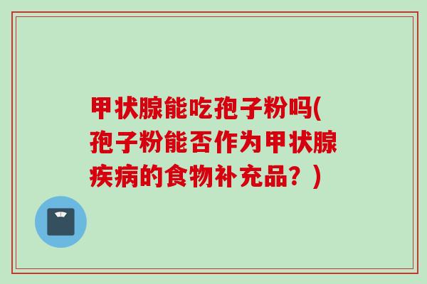 能吃孢子粉吗(孢子粉能否作为的食物补充品?) 能吃孢子粉吗(孢子粉能否作为的食物补充品?)