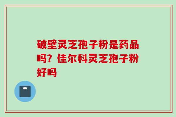 破壁灵芝孢子粉是药品吗？佳尔科灵芝孢子粉好吗