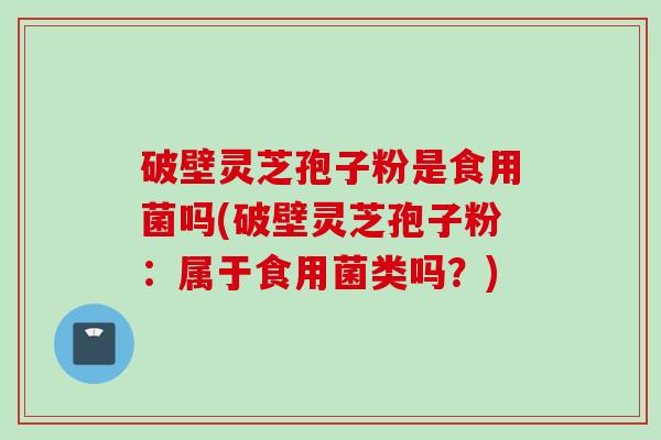 破壁灵芝孢子粉是食用菌吗(破壁灵芝孢子粉：属于食用菌类吗？)