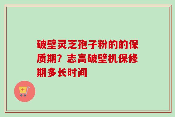 破壁灵芝孢子粉的的保质期？志高破壁机保修期多长时间