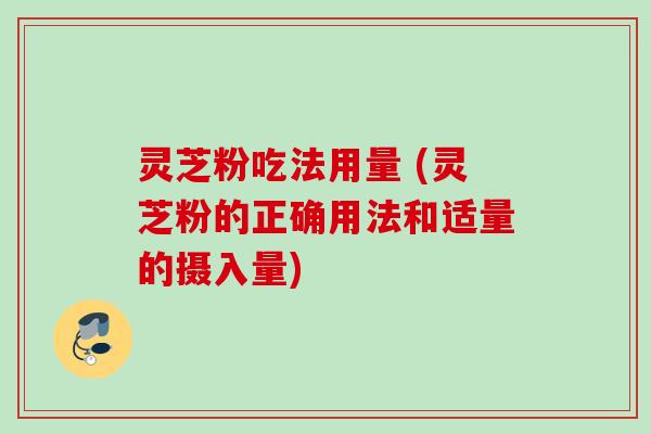 灵芝粉吃法用量 (灵芝粉的正确用法和适量的摄入量)