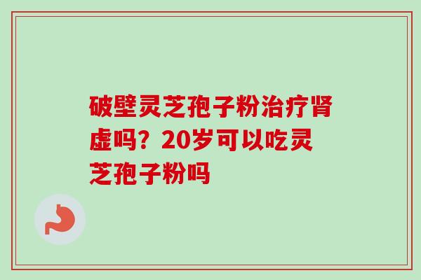 破壁灵芝孢子粉治疗肾虚吗？20岁可以吃灵芝孢子粉吗