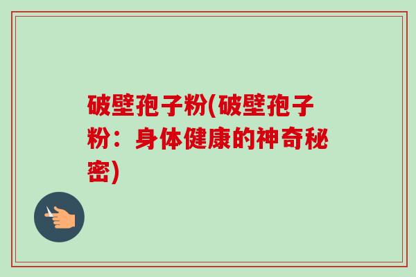 破壁孢子粉(破壁孢子粉:身体健康的神奇秘密) 破壁孢子粉(破壁孢子粉:身体健康的神奇秘密)