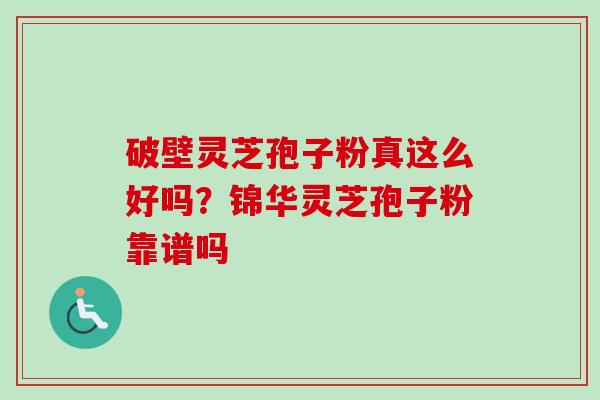 破壁灵芝孢子粉真这么好吗?锦华灵芝孢子粉靠谱吗 破壁灵芝孢子粉真这么好吗?锦华灵芝孢子粉靠谱吗