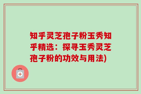 知乎灵芝孢子粉玉秀知乎精选：探寻玉秀灵芝孢子粉的功效与用法)