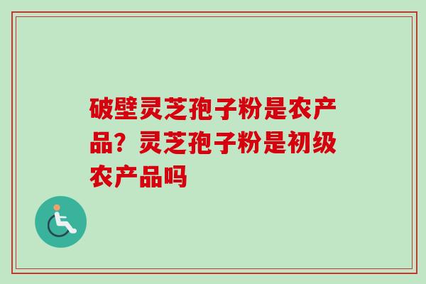 破壁灵芝孢子粉是农产品？灵芝孢子粉是初级农产品吗