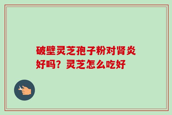 破壁灵芝孢子粉对炎好吗?灵芝怎么吃好 破壁灵芝孢子粉对炎好吗?灵芝怎么吃好