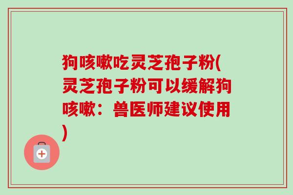 狗咳嗽吃灵芝孢子粉(灵芝孢子粉可以缓解狗咳嗽：兽医师建议使用)