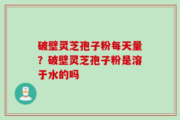 破壁灵芝孢子粉每天量?破壁灵芝孢子粉是溶于水的吗 破壁灵芝孢子粉每天量?破壁灵芝孢子粉是溶于水的吗