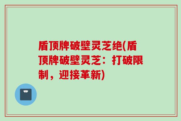 盾顶牌破壁灵芝绝(盾顶牌破壁灵芝：打破限制，迎接革新)