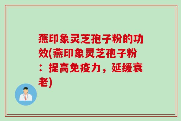 燕印象灵芝孢子粉的功效(燕印象灵芝孢子粉：提高免疫力，延缓衰老)