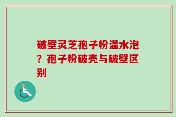 破壁灵芝孢子粉温水泡？孢子粉破壳与破壁区别